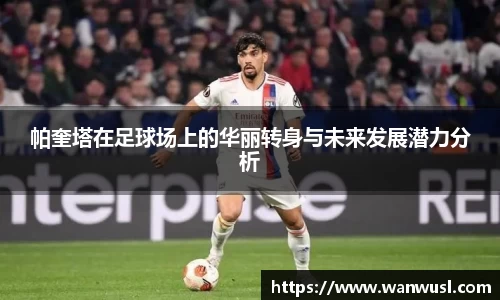 帕奎塔在足球场上的华丽转身与未来发展潜力分析