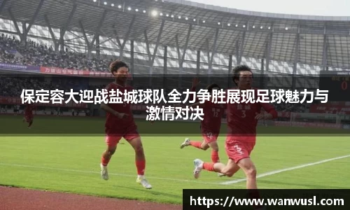保定容大迎战盐城球队全力争胜展现足球魅力与激情对决
