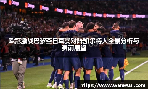 欧冠激战巴黎圣日耳曼对阵凯尔特人全景分析与赛前展望