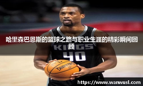 哈里森巴恩斯的篮球之路与职业生涯的精彩瞬间回顾