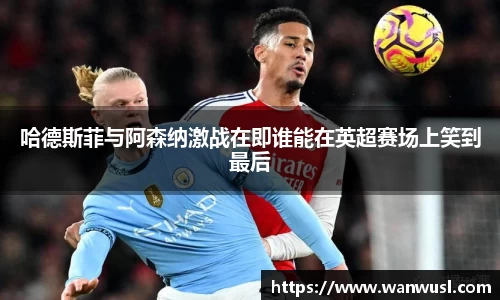 哈德斯菲与阿森纳激战在即谁能在英超赛场上笑到最后