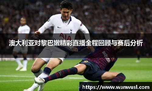 澳大利亚对黎巴嫩精彩直播全程回顾与赛后分析