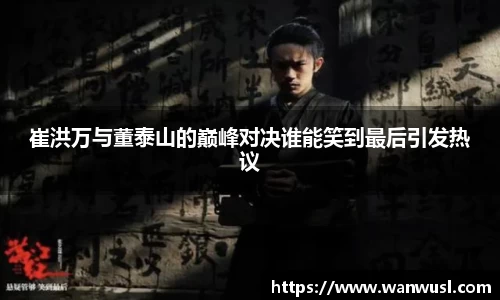崔洪万与董泰山的巅峰对决谁能笑到最后引发热议